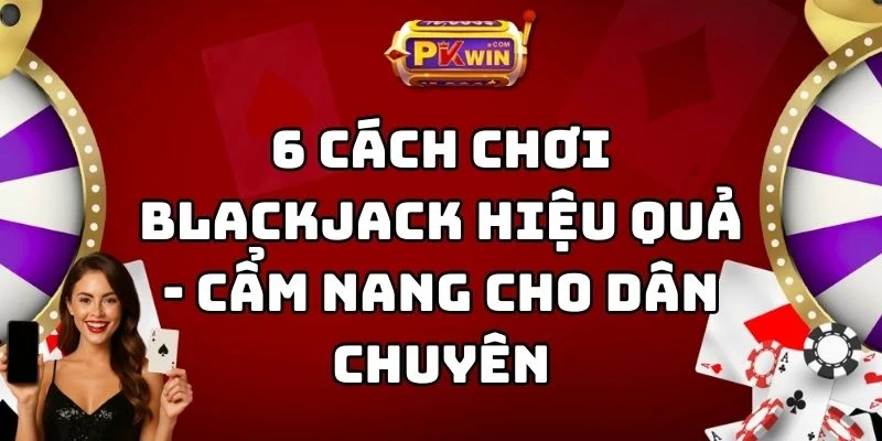 6 Cách Chơi Blackjack Hiệu Quả – Cẩm Nang Cho Dân Chuyên