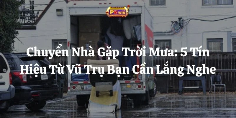 Chuyển Nhà Gặp Trời Mưa: 5 Tín Hiệu Từ Vũ Trụ Bạn Cần Lắng Nghe