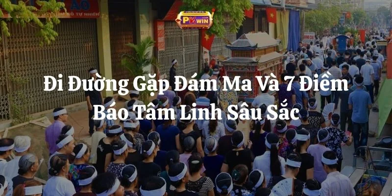 Đi Đường Gặp Đám Ma Và 7 Điềm Báo Tâm Linh Sâu Sắc