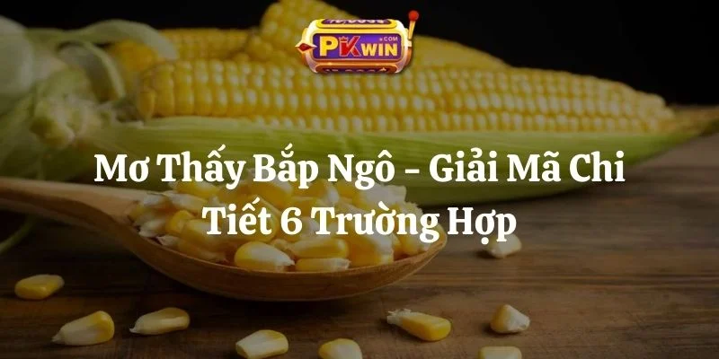 Mơ Thấy Bắp Ngô – Giải Mã Chi Tiết 6 Trường Hợp