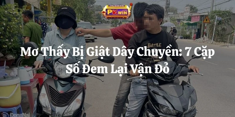 Mơ Thấy Bị Giật Dây Chuyền: 7 Cặp Số Đem Lại Vận Đỏ