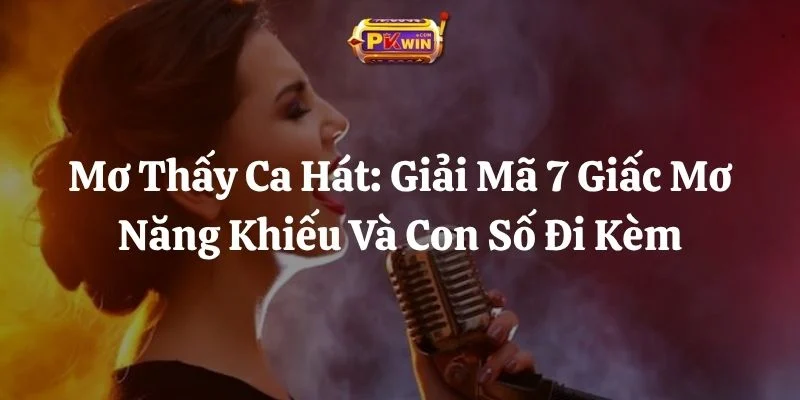 Mơ Thấy Ca Hát: Giải Mã 7 Giấc Mơ Năng Khiếu Và Con Số Đi Kèm