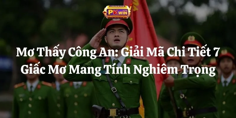 Mơ Thấy Công An: Giải Mã Chi Tiết 7 Giấc Mơ Mang Tính Nghiêm Trọng