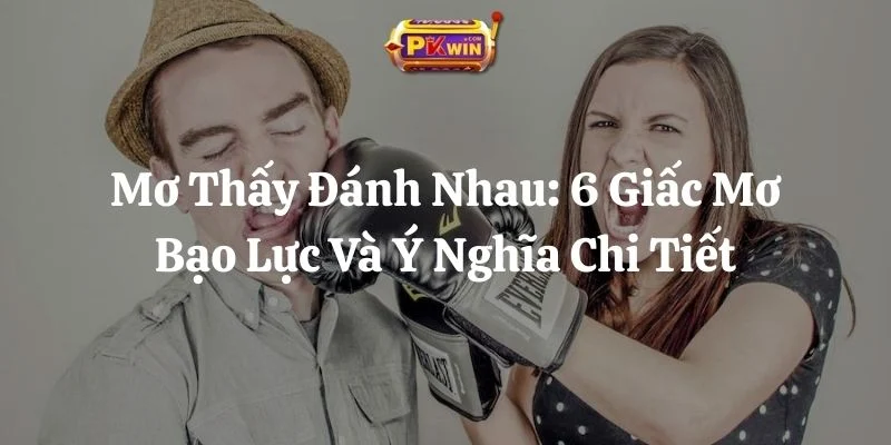 Mơ Thấy Đánh Nhau: 6 Giấc Mơ Bạo Lực Và Ý Nghĩa Chi Tiết