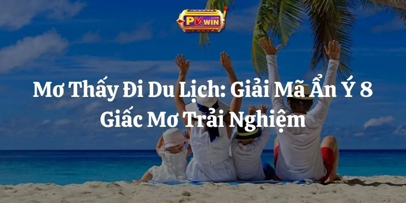 Mơ Thấy Đi Du Lịch: Giải Mã Ẩn Ý 8 Giấc Mơ Trải Nghiệm
