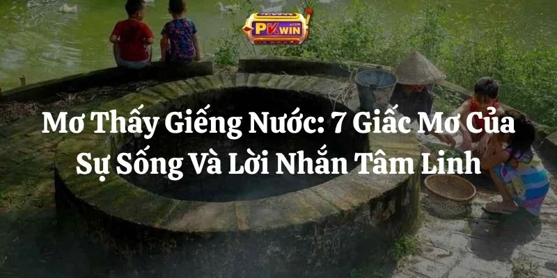 Mơ Thấy Giếng Nước: 7 Giấc Mơ Của Sự Sống Và Lời Nhắn Tâm Linh