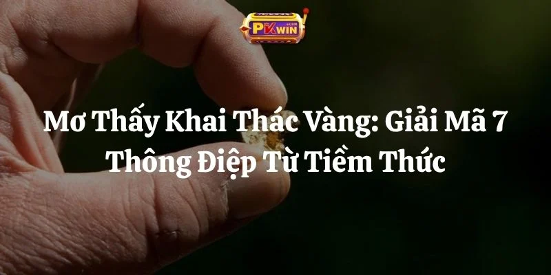 Mơ Thấy Khai Thác Vàng: Giải Mã 7 Thông Điệp Từ Tiềm Thức
