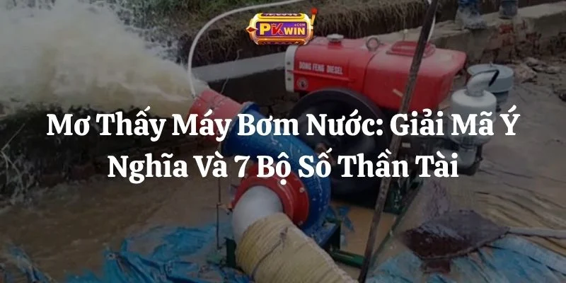 Mơ Thấy Máy Bơm Nước: Giải Mã Ý Nghĩa Và 7 Bộ Số Thần Tài