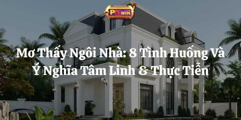 Mơ Thấy Ngôi Nhà: 8 Tình Huống Và Ý Nghĩa Tâm Linh & Thực Tiễn