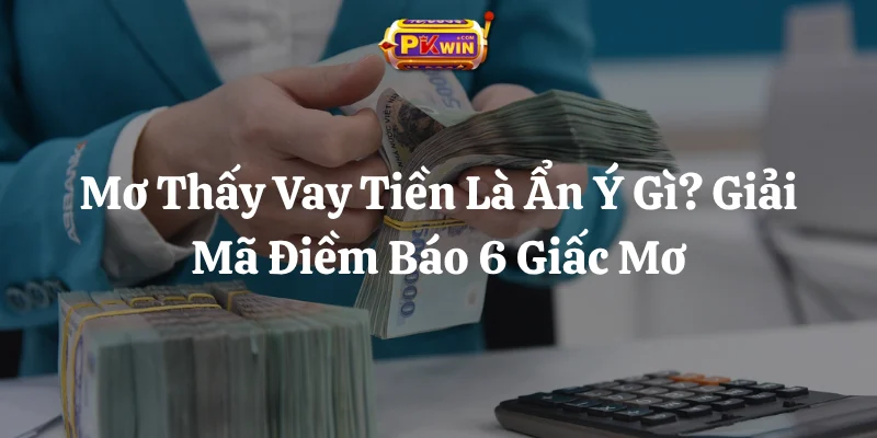 Mơ Thấy Vay Tiền Là Ẩn Ý Gì? Giải Mã Điềm Báo 6 Giấc Mơ