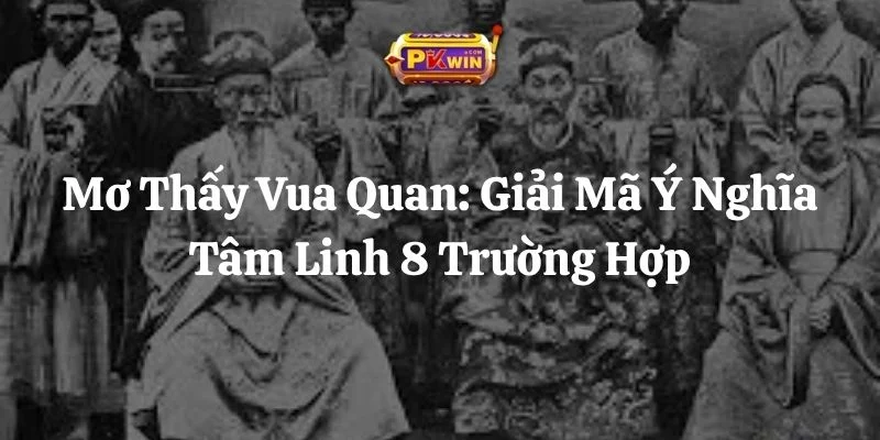 Mơ Thấy Vua Quan: Giải Mã Ý Nghĩa Tâm Linh 8 Trường Hợp