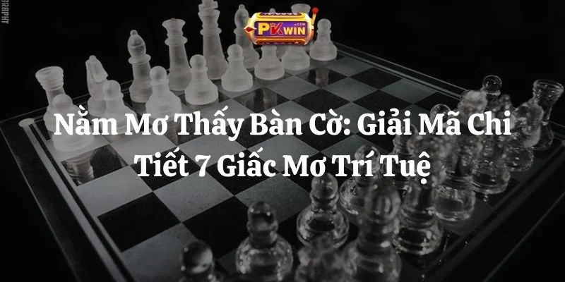 Nằm Mơ Thấy Bàn Cờ: Giải Mã Chi Tiết 7 Giấc Mơ Trí Tuệ