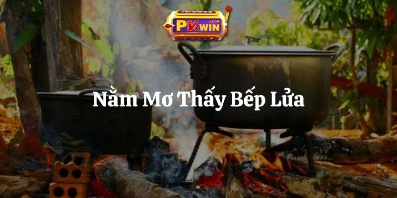 Nằm Mơ Thấy Bếp Lửa – Ý Nghĩa Ẩn Sau 6 Giấc Mơ Quây Quần