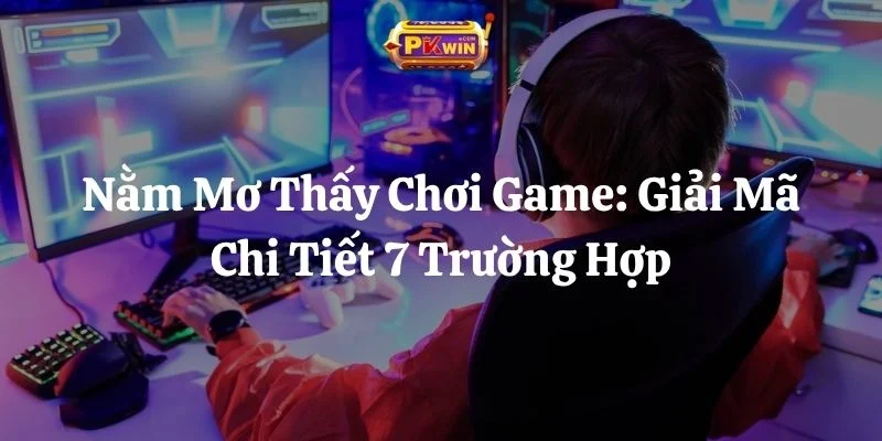 Nằm Mơ Thấy Chơi Game: Giải Mã Chi Tiết 7 Trường Hợp