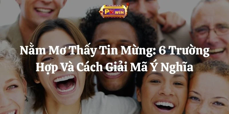 Nằm Mơ Thấy Tin Mừng: 6 Trường Hợp Và Cách Giải Mã Ý Nghĩa