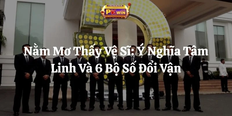 Nằm Mơ Thấy Vệ Sĩ: Ý Nghĩa Tâm Linh Và 6 Bộ Số Đổi Vận