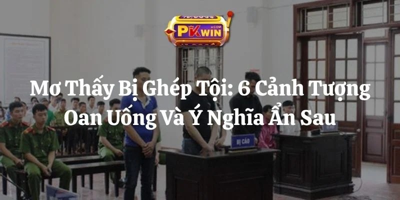Mơ Thấy Bị Ghép Tội: 6 Cảnh Tượng Oan Uống Và Ý Nghĩa Ẩn Sau