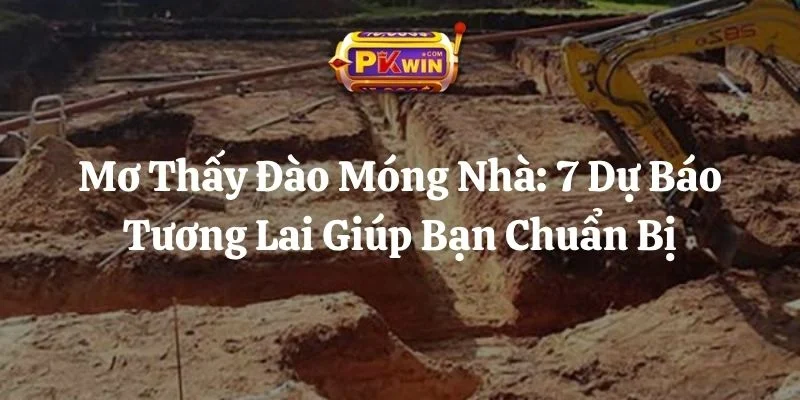 Mơ Thấy Đào Móng Nhà: 7 Dự Báo Tương Lai Giúp Bạn Chuẩn Bị