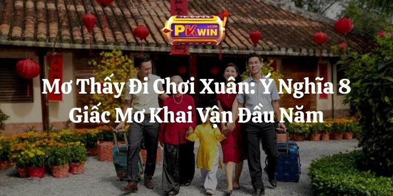 Mơ Thấy Đi Chơi Xuân: Ý Nghĩa 8 Giấc Mơ Khai Vận Đầu Năm