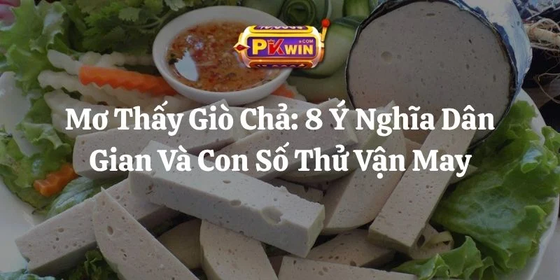 Mơ Thấy Giò Chả: 8 Ý Nghĩa Dân Gian Và Con Số Thử Vận May