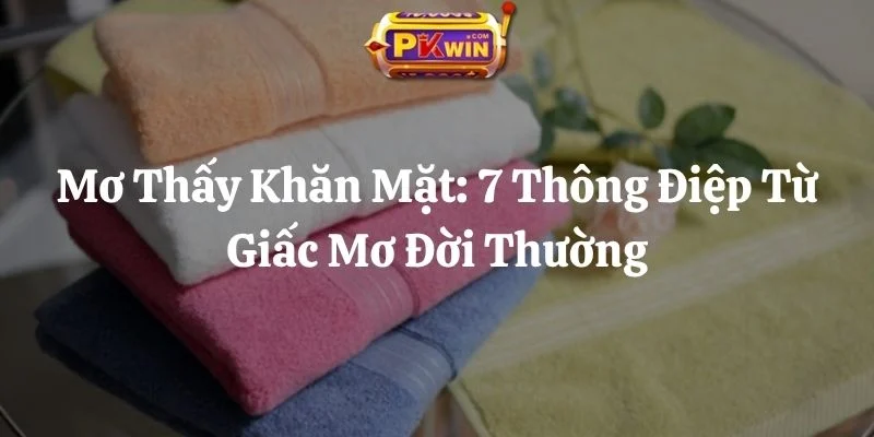Mơ Thấy Khăn Mặt: 7 Thông Điệp Từ Giấc Mơ Đời Thường 