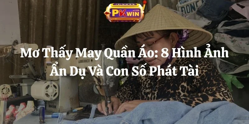 Mơ Thấy May Quần Áo: 8 Hình Ảnh Ẩn Dụ Và Con Số Phát Tài