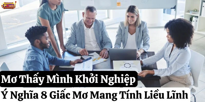 Mơ Thấy Mình Khởi Nghiệp: Ý Nghĩa 8 Giấc Mơ Mang Tính Liều Lĩnh
