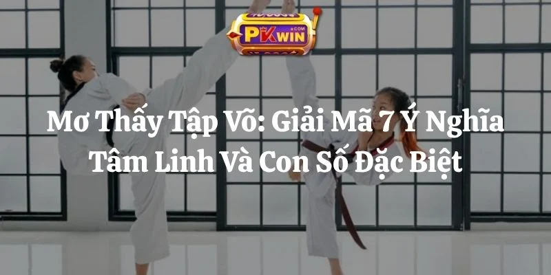 Mơ Thấy Tập Võ: Giải Mã 7 Ý Nghĩa Tâm Linh Và Con Số Đặc Biệt