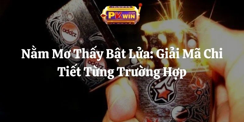 Nằm Mơ Thấy Bật Lửa: Giải Mã Chi Tiết Từng Trường Hợp