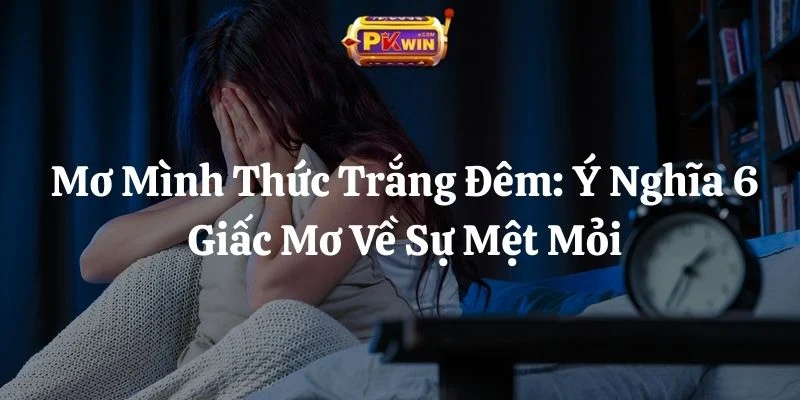 Mơ Mình Thức Trắng Đêm: Ý Nghĩa 6 Giấc Mơ Về Sự Mệt Mỏi