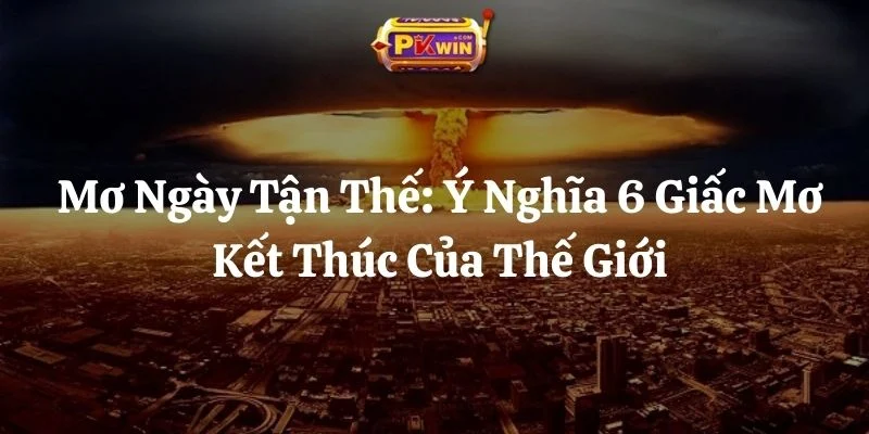 Mơ Ngày Tận Thế: Ý Nghĩa 6 Giấc Mơ Kết Thúc Của Thế Giới