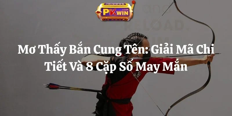 Mơ Thấy Bắn Cung Tên: Giải Mã Chi Tiết Và 8 Cặp Số May Mắn