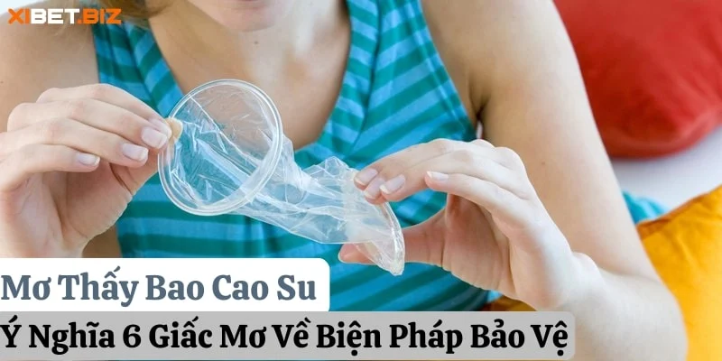 Mơ Thấy Bao Cao Su: Ý Nghĩa 6 Giấc Mơ Về Biện Pháp Bảo Vệ