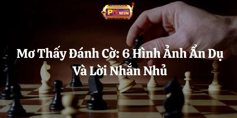 Mơ Thấy Đánh Cờ: 6 Hình Ảnh Ẩn Dụ Và Lời Nhắn Nhủ