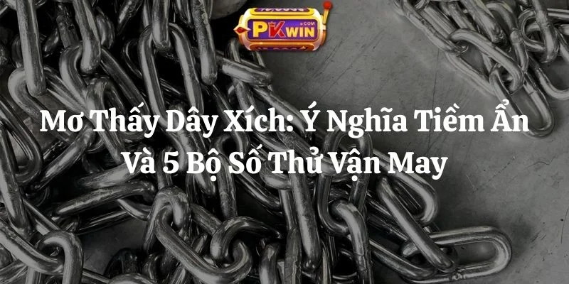 Mơ Thấy Dây Xích: Ý Nghĩa Tiềm Ẩn Và 5 Bộ Số Thử Vận May