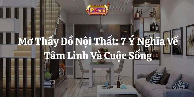 Mơ Thấy Đồ Nội Thất: 7 Ý Nghĩa Về Tâm Linh Và Cuộc Sống