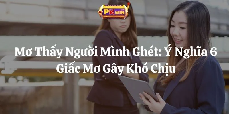 Mơ Thấy Người Mình Ghét: Ý Nghĩa 6 Giấc Mơ Gây Khó Chịu