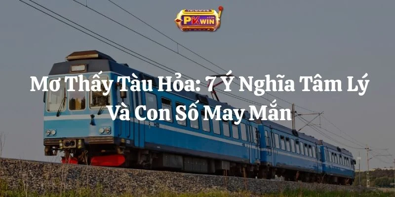 Mơ Thấy Tàu Hỏa: 7 Ý Nghĩa Tâm Lý Và Con Số May Mắn