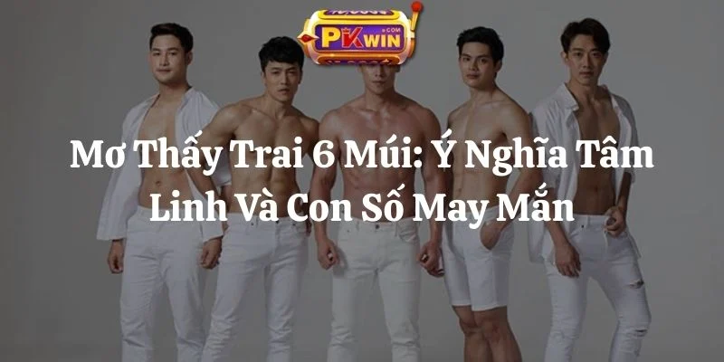 Mơ Thấy Trai 6 Múi: Ý Nghĩa Tâm Linh Và Con Số May Mắn
