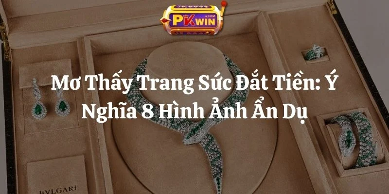 Mơ Thấy Trang Sức Đắt Tiền: Ý Nghĩa 8 Hình Ảnh Ẩn Dụ