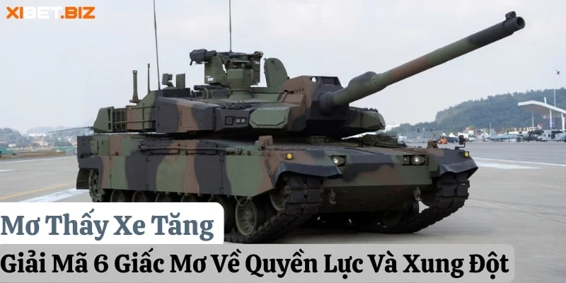 Mơ Thấy Xe Tăng: Giải Mã 6 Giấc Mơ Về Quyền Lực Và Xung Đột