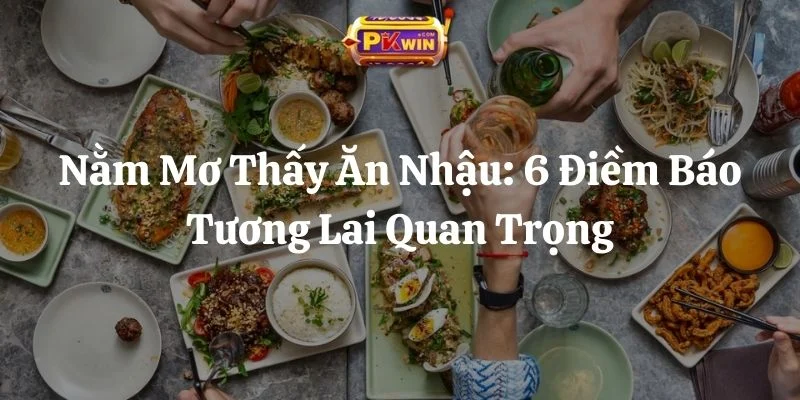 Nằm Mơ Thấy Ăn Nhậu: 6 Điềm Báo Tương Lai Quan Trọng