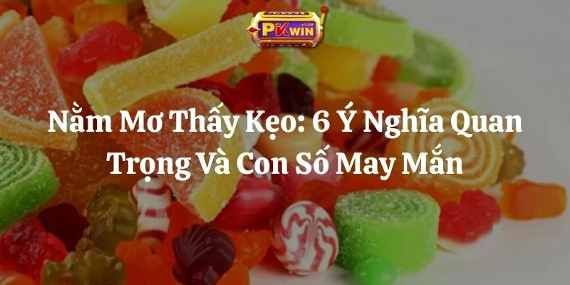 Nằm Mơ Thấy Kẹo: 6 Ý Nghĩa Quan Trọng Và Con Số May Mắn