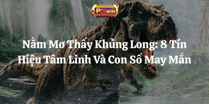Nằm Mơ Thấy Khủng Long: 8 Tín Hiệu Tâm Linh Và Con Số May Mắn