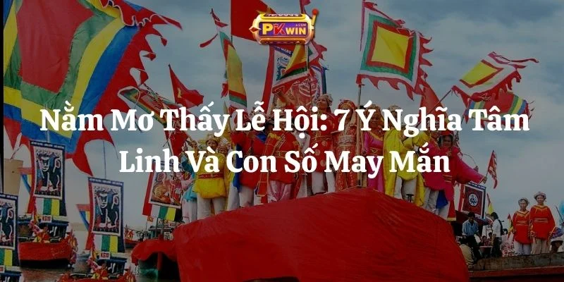 Nằm Mơ Thấy Lễ Hội: 7 Ý Nghĩa Tâm Linh Và Con Số May Mắn