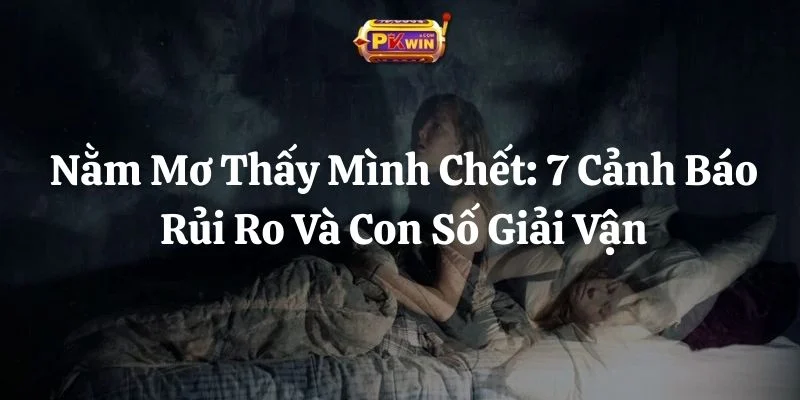 Nằm Mơ Thấy Mình Chết: 7 Cảnh Báo Rủi Ro Và Con Số Giải Vận