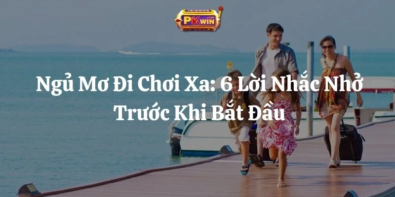 Ngủ Mơ Đi Chơi Xa: 6 Lời Nhắc Nhở Trước Khi Bắt Đầu