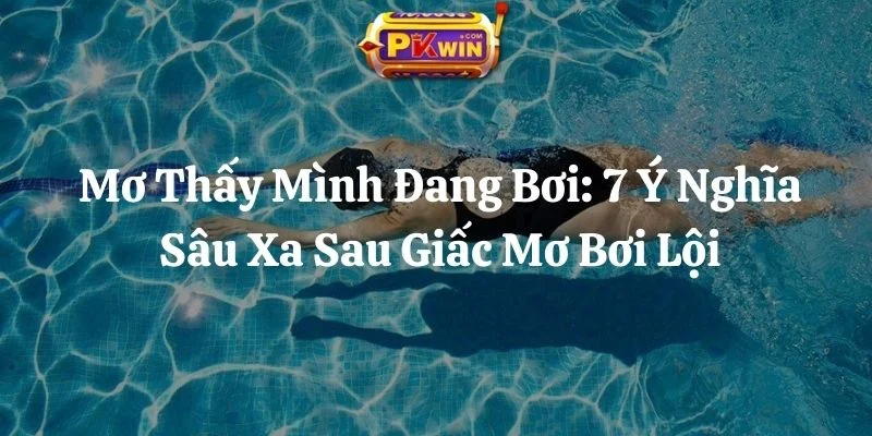 Mơ Thấy Mình Đang Bơi: 7 Ý Nghĩa Sâu Xa Sau Giấc Mơ Bơi Lội