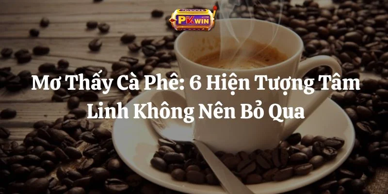 Mơ Thấy Cà Phê: 6 Hiện Tượng Tâm Linh Không Nên Bỏ Qua