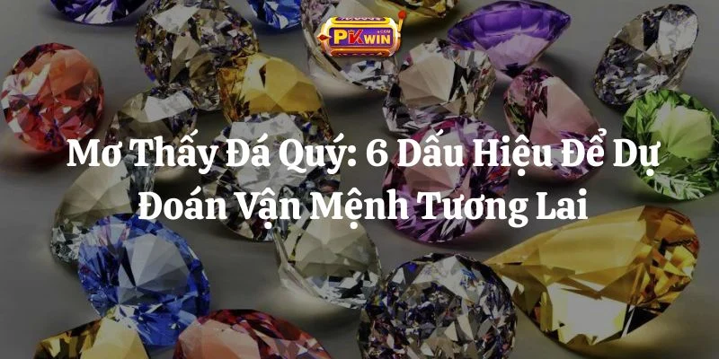 Mơ Thấy Đá Quý: 6 Dấu Hiệu Để Dự Đoán Vận Mệnh Tương Lai